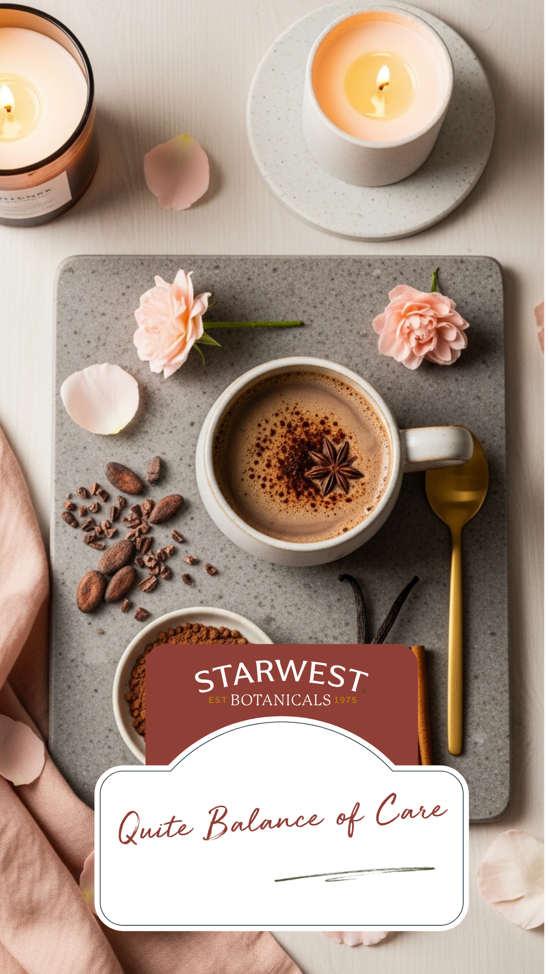 Flat lay of a ceramic cup of spiced cocoa topped with a star anise, placed on a gray stone board. Surrounding the cup are cacao nibs, cocoa powder, vanilla beans, cinnamon, pink flower petals, a gold spoon, and two lit candles. A Starwest Botanicals label reads &ldquo;Quite Balance of Care.&rdquo;
